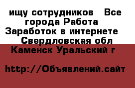 ищу сотрудников - Все города Работа » Заработок в интернете   . Свердловская обл.,Каменск-Уральский г.